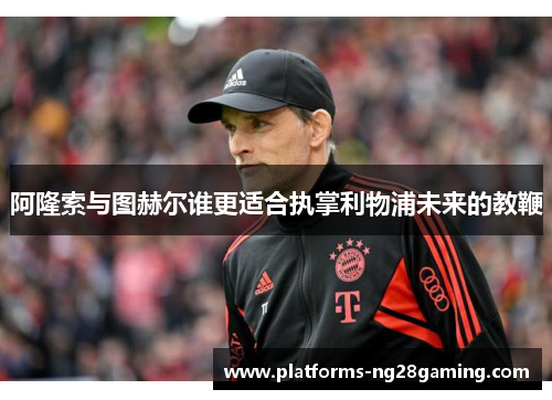阿隆索与图赫尔谁更适合执掌利物浦未来的教鞭