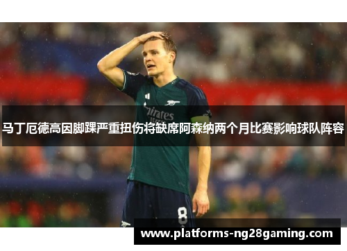 马丁厄德高因脚踝严重扭伤将缺席阿森纳两个月比赛影响球队阵容