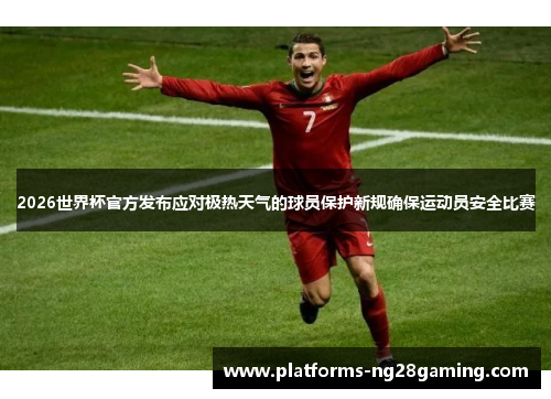 2026世界杯官方发布应对极热天气的球员保护新规确保运动员安全比赛