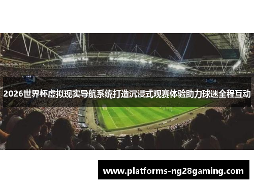 2026世界杯虚拟现实导航系统打造沉浸式观赛体验助力球迷全程互动
