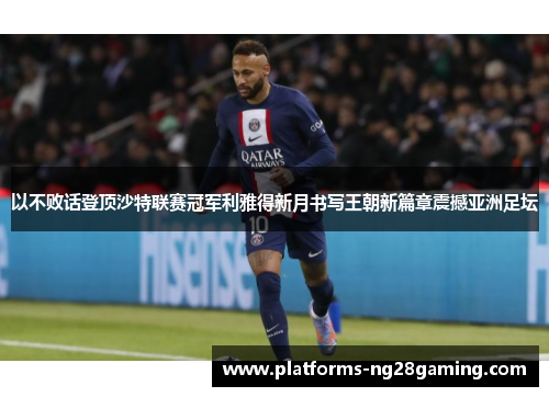 以不败话登顶沙特联赛冠军利雅得新月书写王朝新篇章震撼亚洲足坛 以不败话登顶沙特联赛冠军利雅得新月书写王朝新篇章震撼亚洲足坛
