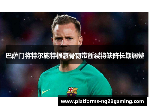 巴萨门将特尔施特根髌骨韧带断裂将缺阵长期调整 巴萨门将特尔施特根髌骨韧带断裂将缺阵长期调整