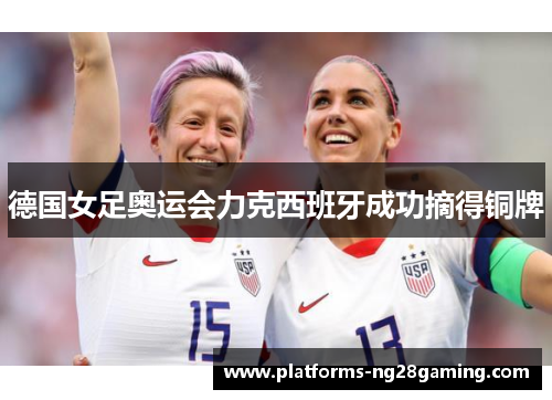 德国女足奥运会力克西班牙成功摘得铜牌 德国女足奥运会力克西班牙成功摘得铜牌