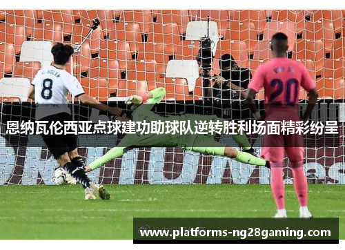 恩纳瓦伦西亚点球建功助球队逆转胜利场面精彩纷呈 恩纳瓦伦西亚点球建功助球队逆转胜利场面精彩纷呈