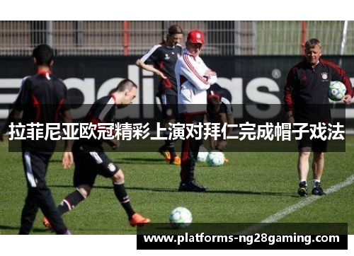 拉菲尼亚欧冠精彩上演对拜仁完成帽子戏法