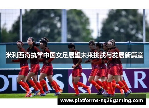 米利西奇执掌中国女足展望未来挑战与发展新篇章 米利西奇执掌中国女足展望未来挑战与发展新篇章