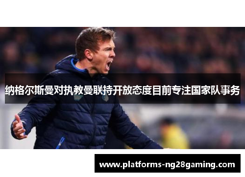 纳格尔斯曼对执教曼联持开放态度目前专注国家队事务