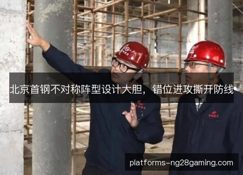 北京首钢不对称阵型设计大胆，错位进攻撕开防线