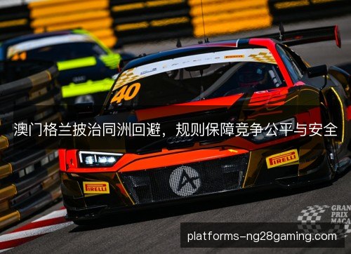 澳门格兰披治同洲回避,规则保障竞争公平与安全 澳门格兰披治同洲回避,规则保障竞争公平与安全