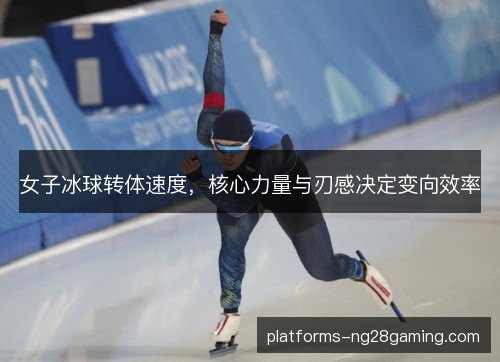 女子冰球转体速度,核心力量与刃感决定变向效率 女子冰球转体速度,核心力量与刃感决定变向效率