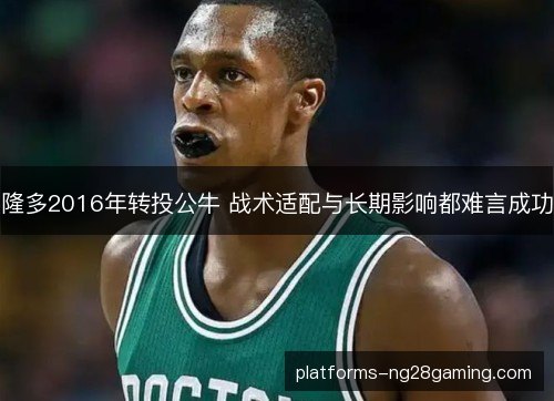 隆多2016年转投公牛 战术适配与长期影响都难言成功